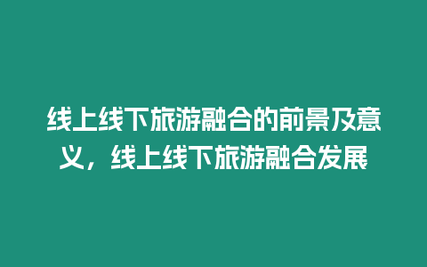 線上線下旅游融合的前景及意義，線上線下旅游融合發展