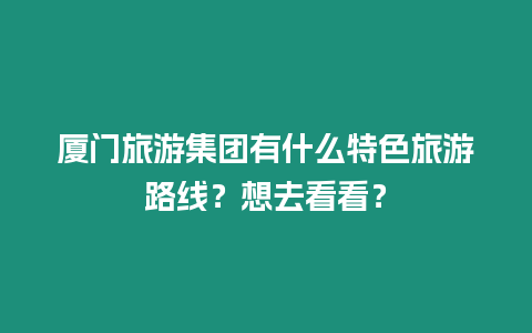 廈門旅游集團有什么特色旅游路線？想去看看？