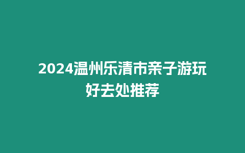 2024溫州樂清市親子游玩好去處推薦