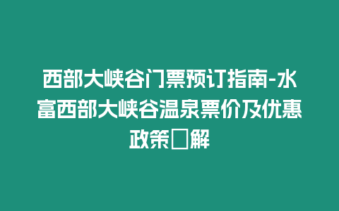 西部大峽谷門票預訂指南-水富西部大峽谷溫泉票價及優惠政策詳解