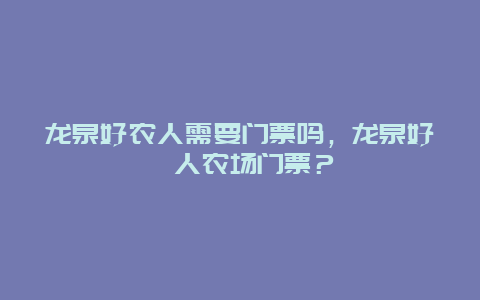 龍泉好農(nóng)人需要門票嗎，龍泉好秾人農(nóng)場門票？