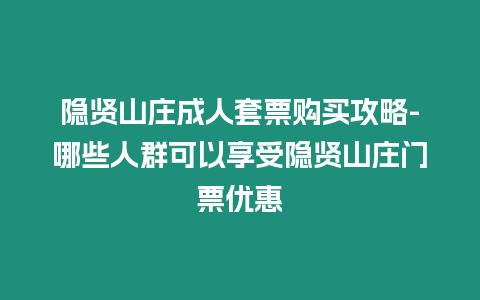 隱賢山莊成人套票購買攻略-哪些人群可以享受隱賢山莊門票優惠