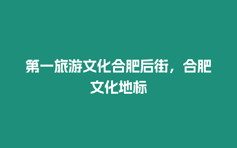 第一旅游文化合肥后街，合肥文化地標(biāo)