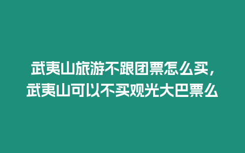 武夷山旅游不跟團票怎么買，武夷山可以不買觀光大巴票么