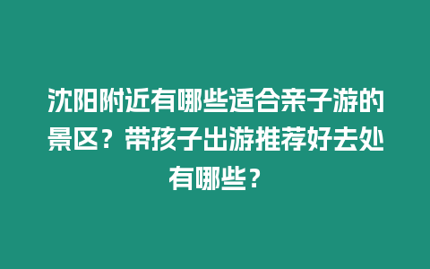 沈陽附近有哪些適合親子游的景區？帶孩子出游推薦好去處有哪些？