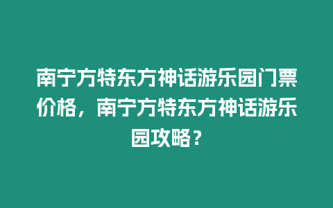 南寧方特東方神話游樂園門票價格，南寧方特東方神話游樂園攻略？