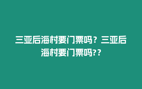 三亞后海村要門(mén)票嗎？三亞后海村要門(mén)票嗎?？