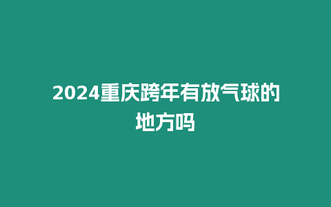 2024重慶跨年有放氣球的地方嗎