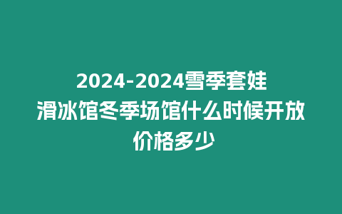 2024-2024雪季套娃滑冰館冬季場館什么時候開放 價格多少