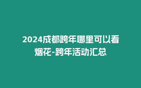 2024成都跨年哪里可以看煙花-跨年活動匯總