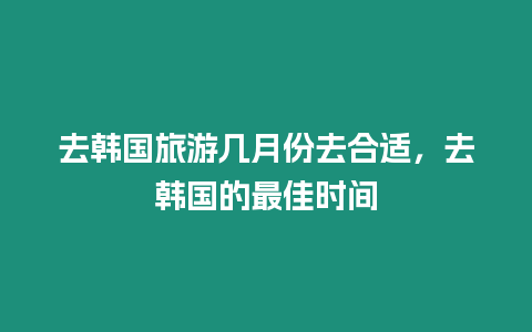 去韓國旅游幾月份去合適，去韓國的最佳時間