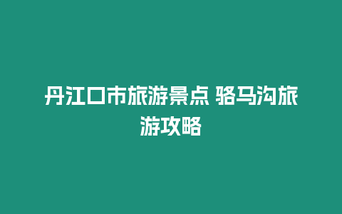 丹江口市旅游景點 駱馬溝旅游攻略