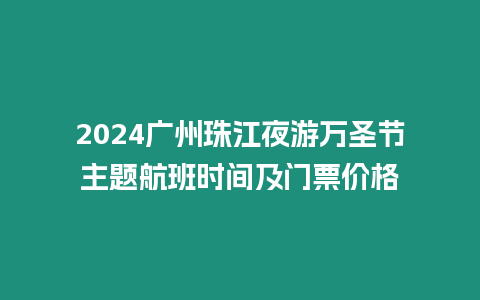 2024廣州珠江夜游萬圣節主題航班時間及門票價格