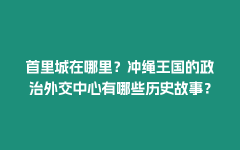 首里城在哪里？沖繩王國的政治外交中心有哪些歷史故事？