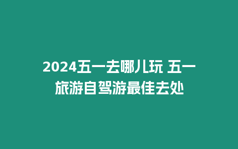 2024五一去哪兒玩 五一旅游自駕游最佳去處