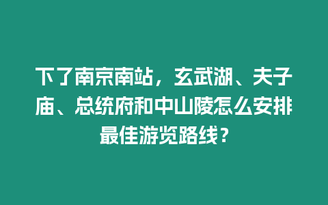 下了南京南站，玄武湖、夫子廟、總統府和中山陵怎么安排最佳游覽路線？