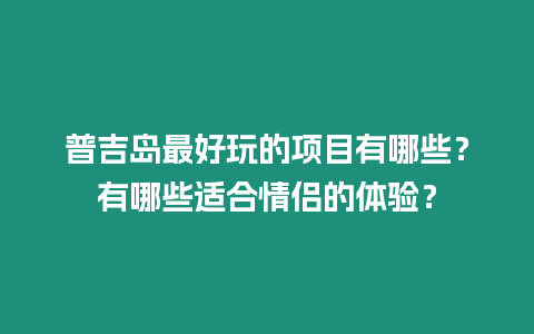 普吉島最好玩的項目有哪些？有哪些適合情侶的體驗？