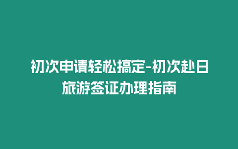 初次申請(qǐng)輕松搞定-初次赴日旅游簽證辦理指南