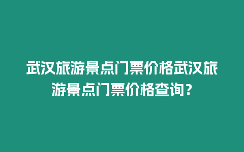 武漢旅游景點門票價格武漢旅游景點門票價格查詢？