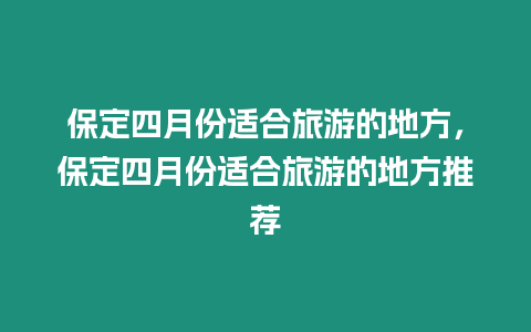 保定四月份適合旅游的地方，保定四月份適合旅游的地方推薦