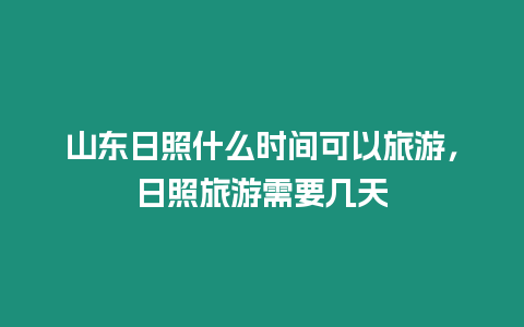 山東日照什么時間可以旅游，日照旅游需要幾天