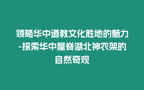 領略華中道教文化勝地的魅力-探索華中屋脊湖北神農架的自然奇觀