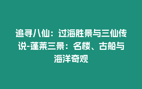 追尋八仙：過海勝景與三仙傳說-蓬萊三景：名樓、古船與海洋奇觀