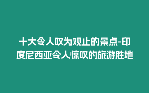 十大令人嘆為觀止的景點-印度尼西亞令人驚嘆的旅游勝地