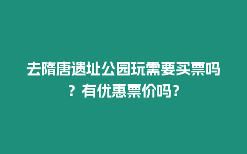 去隋唐遺址公園玩需要買票嗎？有優惠票價嗎？