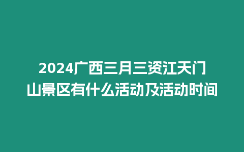 2024廣西三月三資江天門山景區有什么活動及活動時間