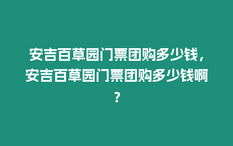 安吉百草園門票團購多少錢，安吉百草園門票團購多少錢啊？