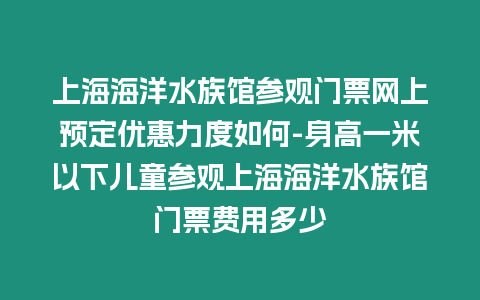 上海海洋水族館參觀門票網(wǎng)上預(yù)定優(yōu)惠力度如何-身高一米以下兒童參觀上海海洋水族館門票費用多少