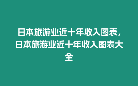 日本旅游業(yè)近十年收入圖表，日本旅游業(yè)近十年收入圖表大全