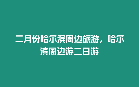 二月份哈爾濱周邊旅游，哈爾濱周邊游二日游