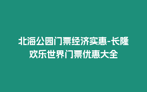 北海公園門票經濟實惠-長隆歡樂世界門票優惠大全