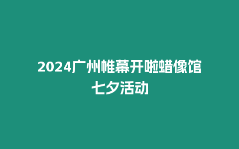 2024廣州帷幕開(kāi)啦蠟像館七夕活動(dòng)