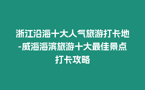 浙江沿海十大人氣旅游打卡地-威海海濱旅游十大最佳景點打卡攻略