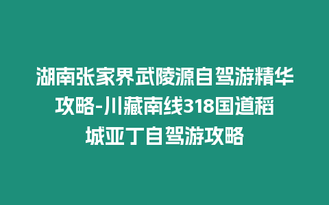 湖南張家界武陵源自駕游精華攻略-川藏南線318國道稻城亞丁自駕游攻略