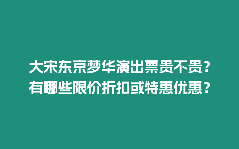 大宋東京夢華演出票貴不貴？有哪些限價(jià)折扣或特惠優(yōu)惠？