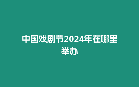 中國戲劇節(jié)2024年在哪里舉辦