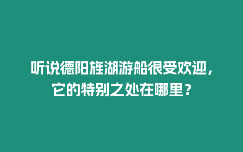 聽(tīng)說(shuō)德陽(yáng)旌湖游船很受歡迎，它的特別之處在哪里？