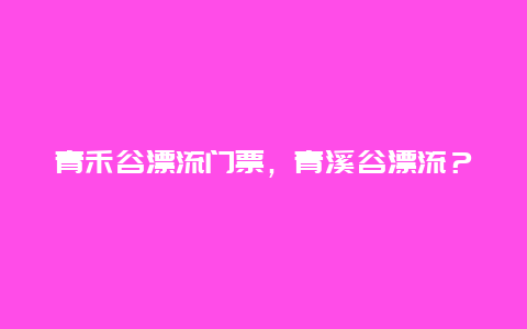 青禾谷漂流門票，青溪谷漂流？