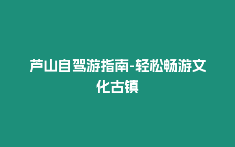 蘆山自駕游指南-輕松暢游文化古鎮(zhèn)