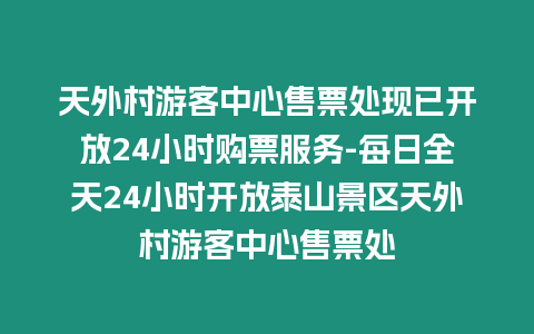 天外村游客中心售票處現(xiàn)已開放24小時購票服務(wù)-每日全天24小時開放泰山景區(qū)天外村游客中心售票處