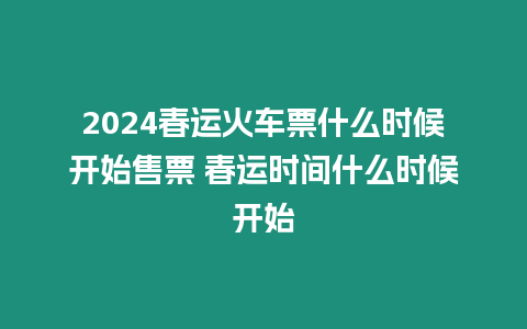 2024春運(yùn)火車票什么時候開始售票 春運(yùn)時間什么時候開始