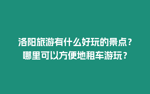 洛陽旅游有什么好玩的景點？哪里可以方便地租車游玩？