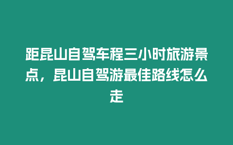 距昆山自駕車程三小時(shí)旅游景點(diǎn)，昆山自駕游最佳路線怎么走