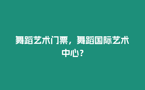 舞蹈藝術門票，舞蹈國際藝術中心？