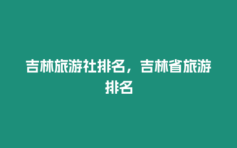 吉林旅游社排名，吉林省旅游排名