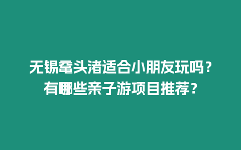 無錫黿頭渚適合小朋友玩嗎？有哪些親子游項目推薦？